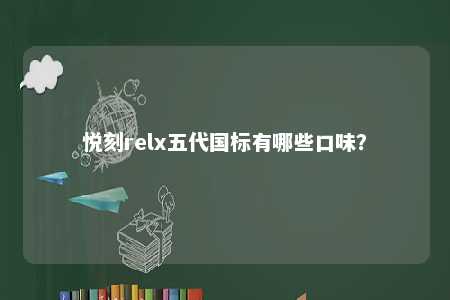 悦刻relx五代国标有哪些口味？ 
